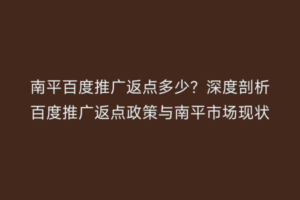 南平百度推广返点多少？深度剖析百度推广返点政策与南平市场现状