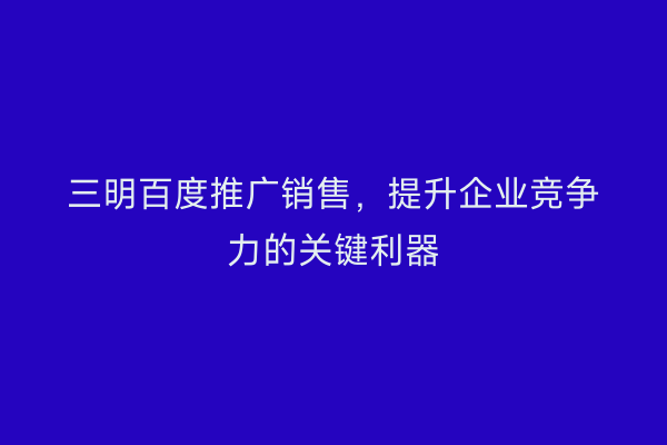 三明百度推广销售,提升企业竞争力的关键利器