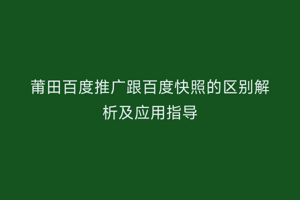 莆田百度推广跟百度快照的区别解析及应用指导