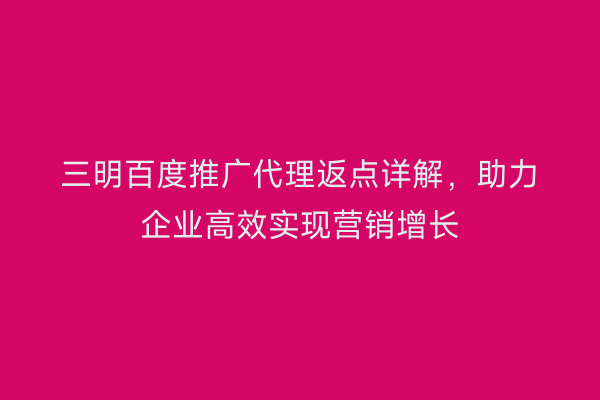 三明百度推广代理返点详解,助力企业高效实现营销增长