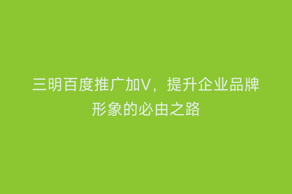 三明百度推广加V,提升企业品牌形象的必由之路