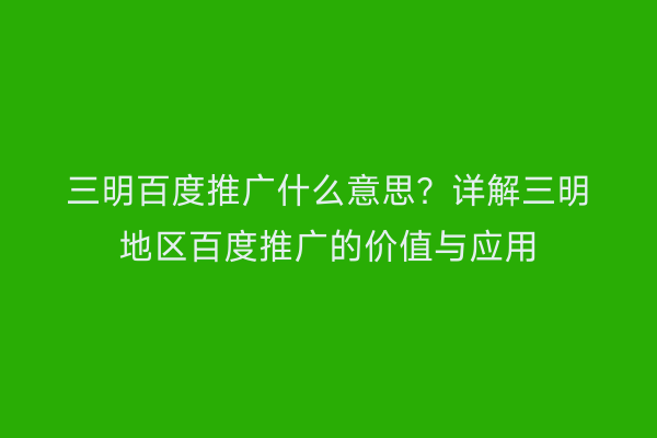 三明百度推广什么意思?详解三明地区百度推广的价值与应用