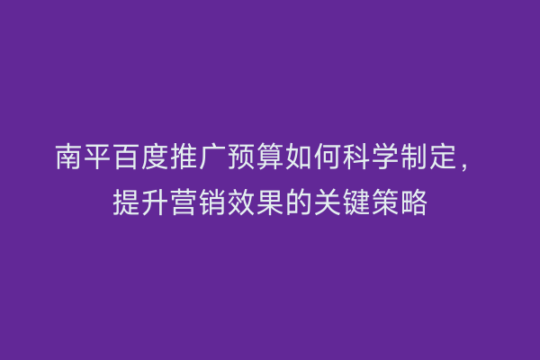 南平百度推广预算如何科学制定，提升营销效果的关键策略