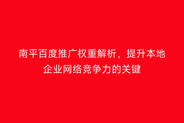 南平百度推广权重解析，提升本地企业网络竞争力的关键