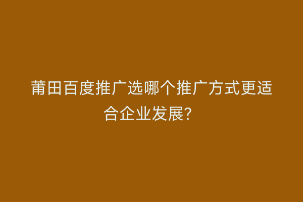 莆田百度推广选哪个推广方式更适合企业发展?