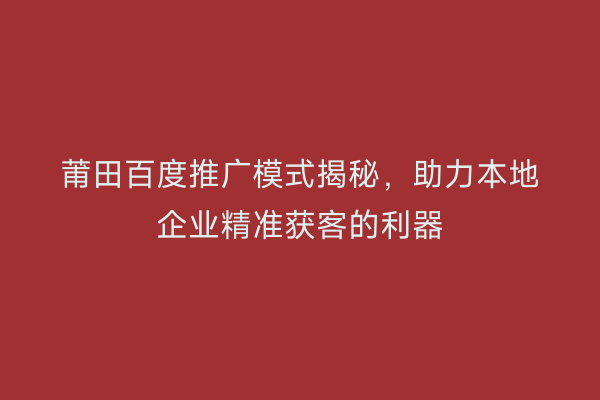 莆田百度推广模式揭秘,助力本地企业精准获客的利器