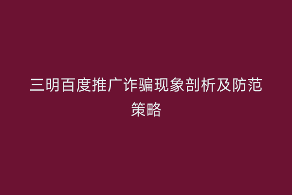三明百度推广诈骗现象剖析及防范策略