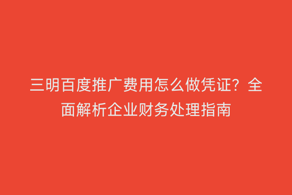 三明百度推广费用怎么做凭证?全面解析企业财务处理指南