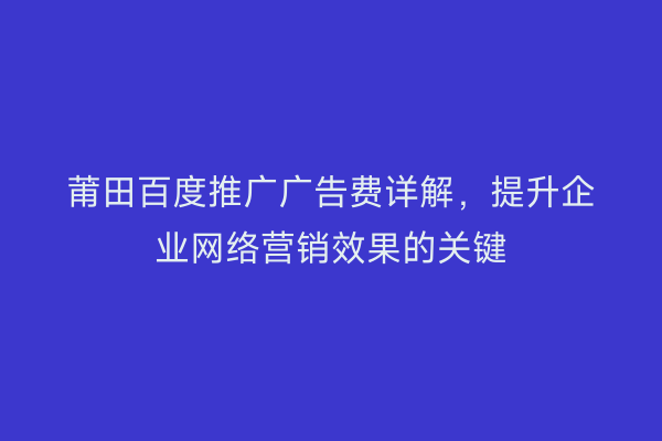 莆田百度推广广告费详解,提升企业网络营销效果的关键