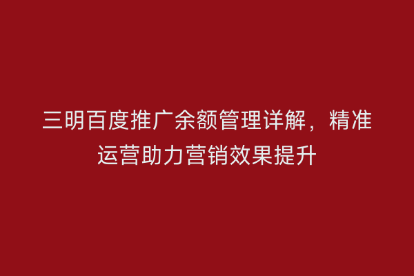 三明百度推广余额管理详解,精准运营助力营销效果提升