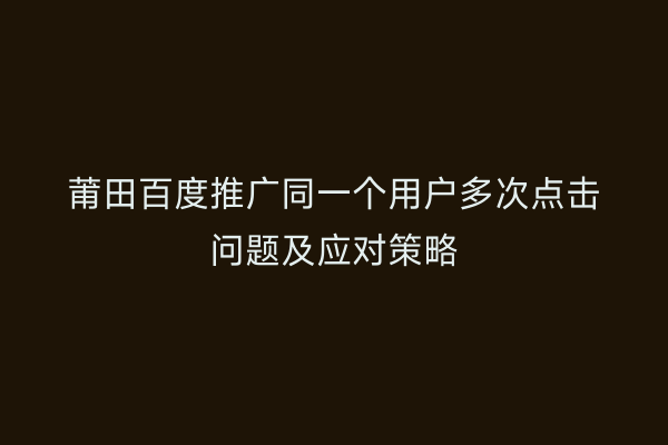 莆田百度推广同一个用户多次点击问题及应对策略
