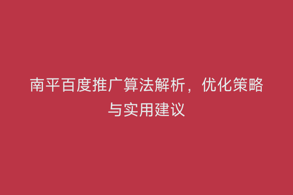 南平百度推广算法解析,优化策略与实用建议