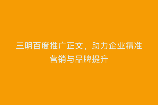三明百度推广正文,助力企业精准营销与品牌提升