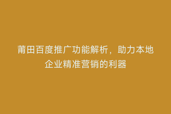莆田百度推广功能解析，助力本地企业精准营销的利器