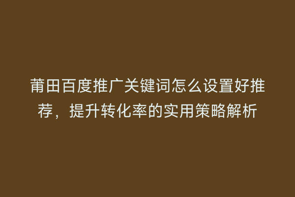 莆田百度推广关键词怎么设置好推荐,提升转化率的实用策略解析