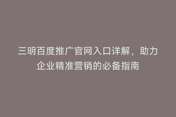 三明百度推广官网入口详解，助力企业精准营销的必备指南