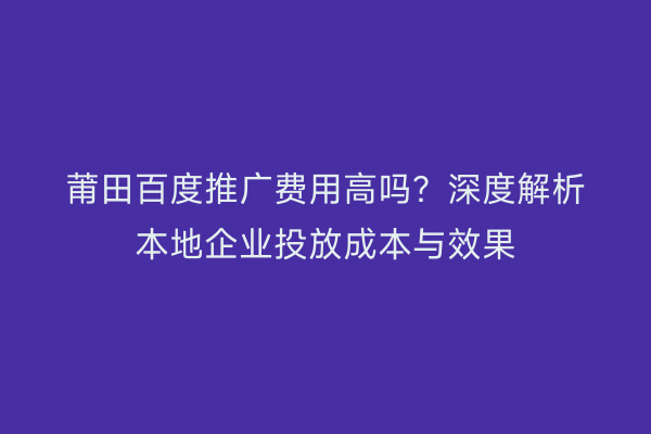 莆田百度推广费用高吗?深度解析本地企业投放成本与效果