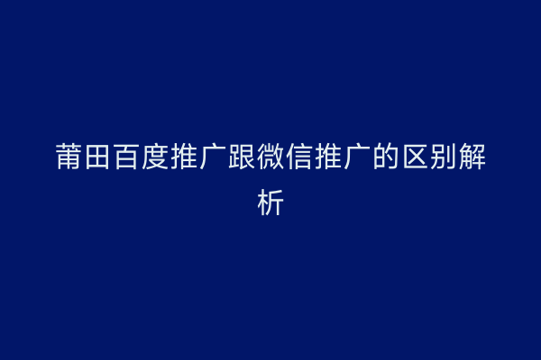 莆田百度推广跟微信推广的区别解析