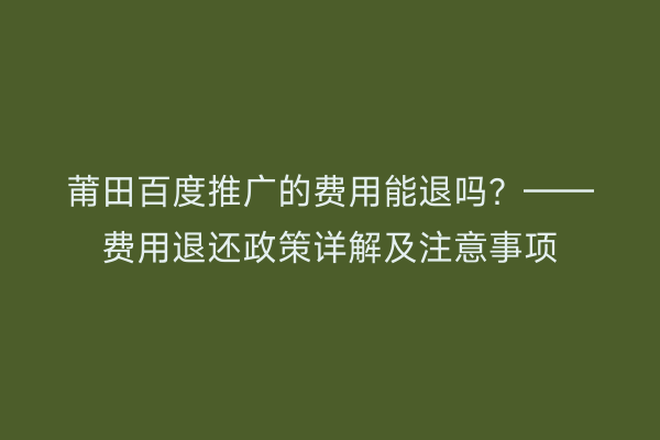 莆田百度推广的费用能退吗?——费用退还政策详解及注意事项