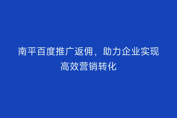 南平百度推广返佣，助力企业实现高效营销转化