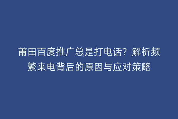 莆田百度推广总是打电话?解析频繁来电背后的原因与应对策略