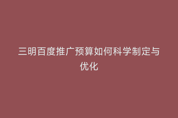 三明百度推广预算如何科学制定与优化