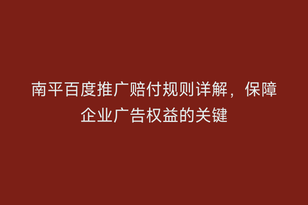 南平百度推广赔付规则详解,保障企业广告权益的关键