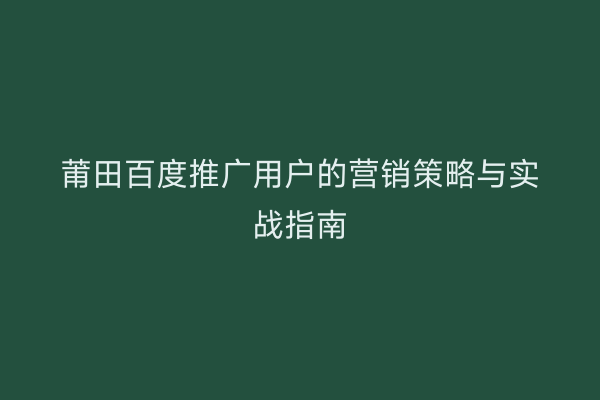 莆田百度推广用户的营销策略与实战指南