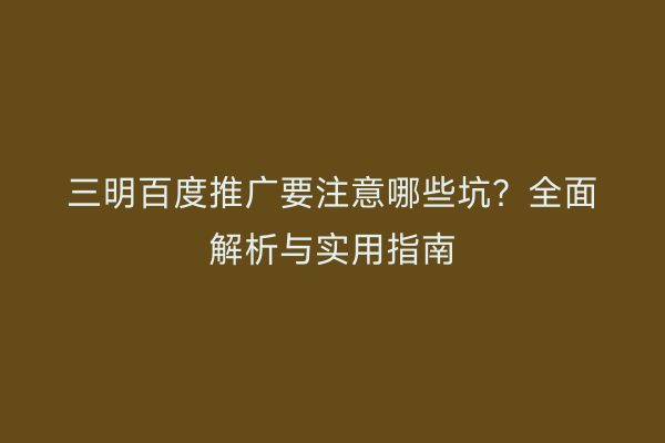 三明百度推广要注意哪些坑？全面解析与实用指南