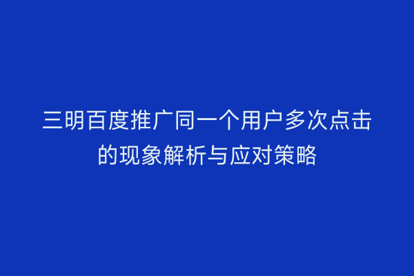 三明百度推广同一个用户多次点击的现象解析与应对策略