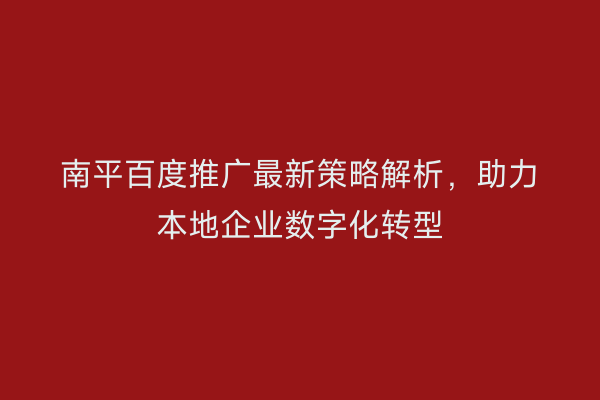 南平百度推广最新策略解析，助力本地企业数字化转型