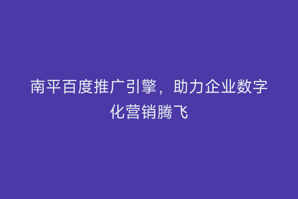 南平百度推广引擎，助力企业数字化营销腾飞