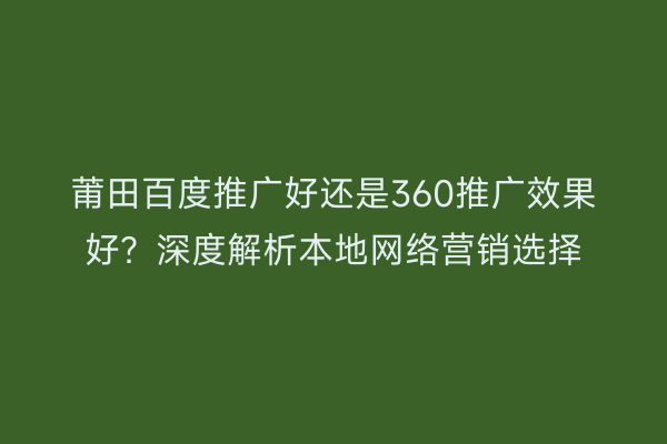 莆田百度推广好还是360推广效果好?深度解析本地网络营销选择