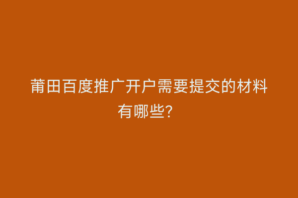 莆田百度推广开户需要提交的材料有哪些？