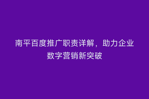 南平百度推广职责详解,助力企业数字营销新突破
