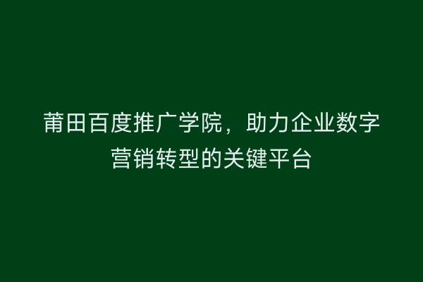 莆田百度推广学院，助力企业数字营销转型的关键平台