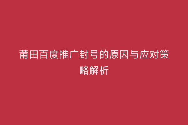 莆田百度推广封号的原因与应对策略解析