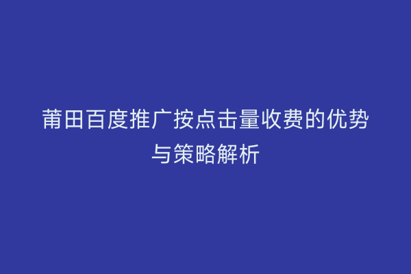 莆田百度推广按点击量收费的优势与策略解析
