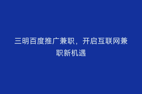 三明百度推广兼职,开启互联网兼职新机遇