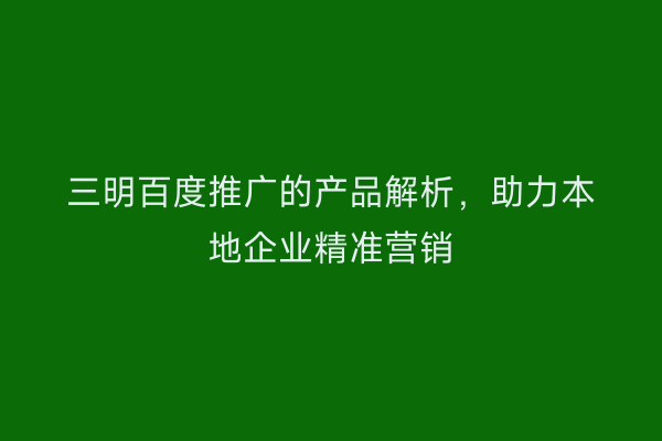 三明百度推广的产品解析，助力本地企业精准营销