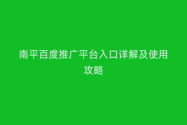 南平百度推广平台入口详解及使用攻略