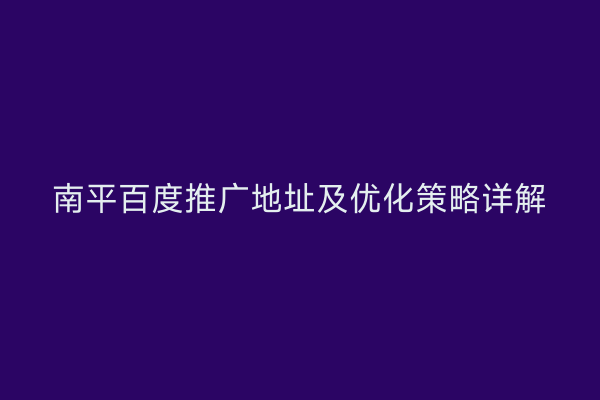南平百度推广地址及优化策略详解