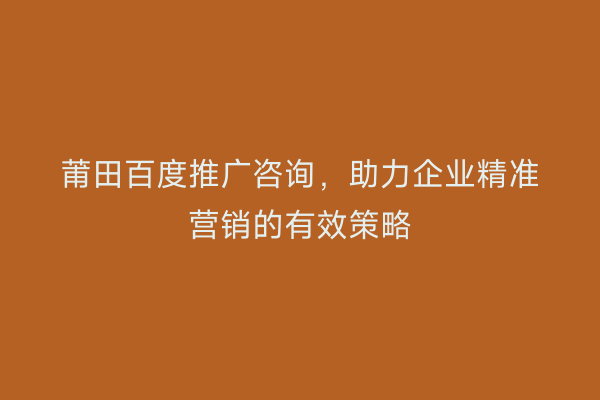 莆田百度推广咨询,助力企业精准营销的有效策略