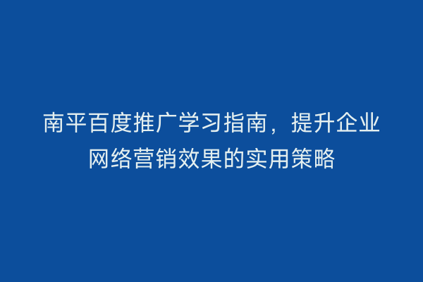 南平百度推广学习指南，提升企业网络营销效果的实用策略