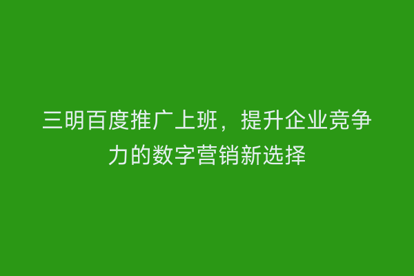 三明百度推广上班，提升企业竞争力的数字营销新选择