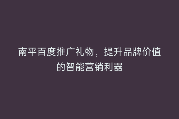 南平百度推广礼物,提升品牌价值的智能营销利器