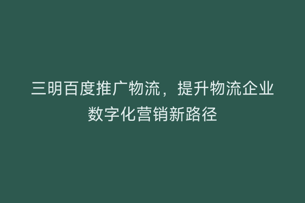 三明百度推广物流,提升物流企业数字化营销新路径