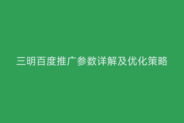 三明百度推广参数详解及优化策略