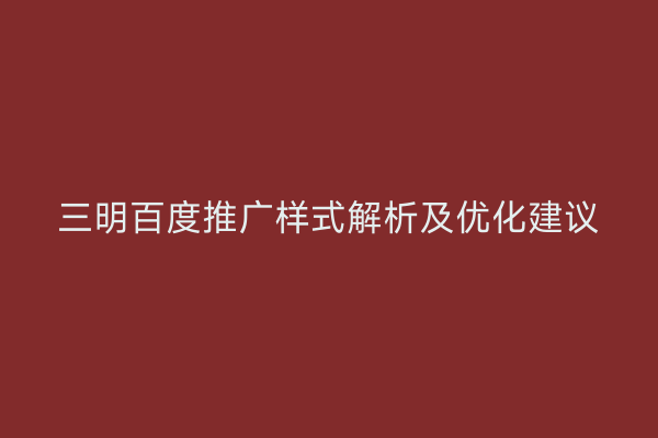 三明百度推广样式解析及优化建议