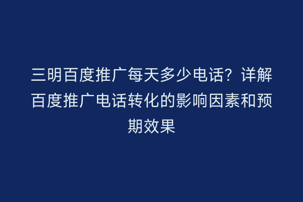 三明百度推广每天多少电话?详解百度推广电话转化的影响因素和预期效果
